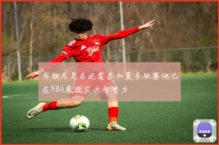 布朗尼是否还需参加夏季联赛他已在NBA展现实力与潜力